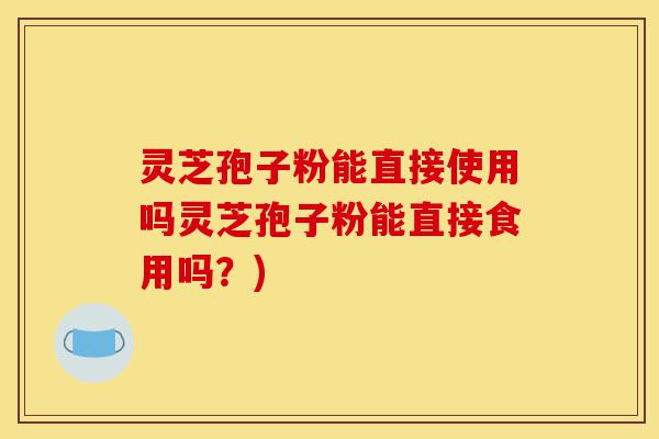 灵芝孢子粉能直接使用吗灵芝孢子粉能直接食用吗？)-第1张图片-灵芝之家