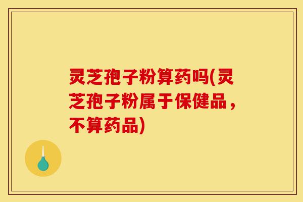 灵芝孢子粉算药吗(灵芝孢子粉属于保健品,不算药品)-第1张图片-灵芝之家 灵芝孢子粉算药吗(灵芝孢子粉属于保健品,不算药品)-第1张图片-灵芝之家