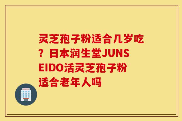 灵芝孢子粉适合几岁吃?日本润生堂JUNSEIDO活灵芝孢子粉适合老年人吗-第1张图片-灵芝之家 灵芝孢子粉适合几岁吃?日本润生堂JUNSEIDO活灵芝孢子粉适合老年人吗-第1张图片-灵芝之家