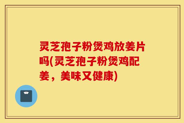 灵芝孢子粉煲鸡放姜片吗(灵芝孢子粉煲鸡配姜,美味又健康)-第1张图片-灵芝之家 灵芝孢子粉煲鸡放姜片吗(灵芝孢子粉煲鸡配姜,美味又健康)-第1张图片-灵芝之家