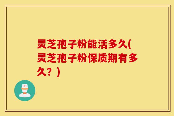 灵芝孢子粉能活多久(灵芝孢子粉保质期有多久?)-第1张图片-灵芝之家 灵芝孢子粉能活多久(灵芝孢子粉保质期有多久?)-第1张图片-灵芝之家