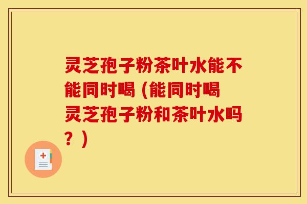 灵芝孢子粉茶叶水能不能同时喝 (能同时喝灵芝孢子粉和茶叶水吗?)-第1张图片-灵芝之家 灵芝孢子粉茶叶水能不能同时喝 (能同时喝灵芝孢子粉和茶叶水吗?)-第1张图片-灵芝之家