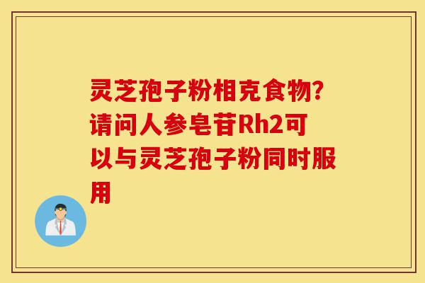 灵芝孢子粉相克食物?请问人参皂苷Rh2可以与灵芝孢子粉同时服用-第1张图片-灵芝之家 灵芝孢子粉相克食物?请问人参皂苷Rh2可以与灵芝孢子粉同时服用-第1张图片-灵芝之家