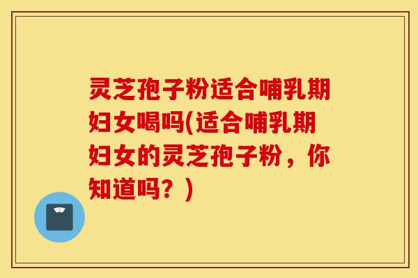 灵芝孢子粉适合哺乳期妇女喝吗(适合哺乳期妇女的灵芝孢子粉，你知道吗？)-第1张图片-灵芝之家