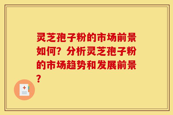 灵芝孢子粉的市场前景如何?分析灵芝孢子粉的市场趋势和发展前景?-第1张图片-灵芝之家 灵芝孢子粉的市场前景如何?分析灵芝孢子粉的市场趋势和发展前景?-第1张图片-灵芝之家
