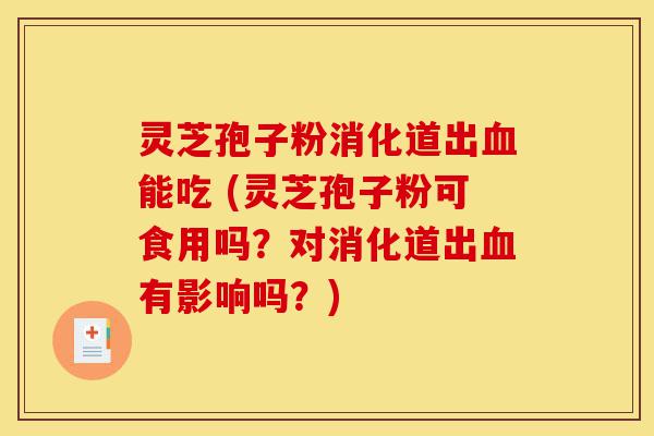灵芝孢子粉消化道出血能吃 (灵芝孢子粉可食用吗？对消化道出血有影响吗？)-第1张图片-灵芝之家