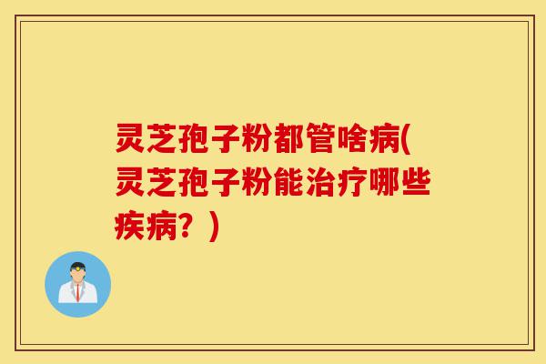 灵芝孢子粉都管啥病(灵芝孢子粉能治疗哪些疾病？)-第1张图片-灵芝之家