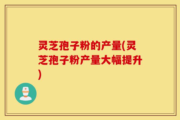 灵芝孢子粉的产量(灵芝孢子粉产量大幅提升)-第1张图片-灵芝之家 灵芝孢子粉的产量(灵芝孢子粉产量大幅提升)-第1张图片-灵芝之家