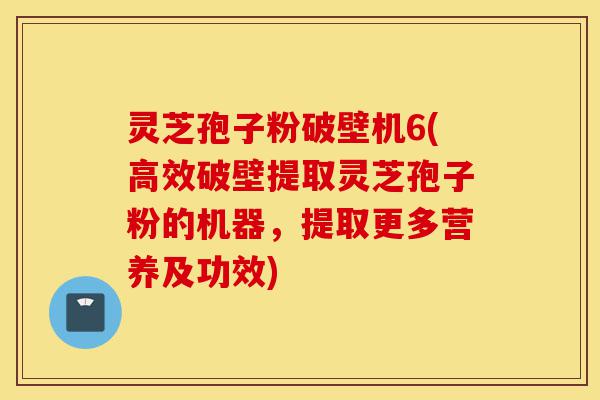 灵芝孢子粉破壁机6(高效破壁提取灵芝孢子粉的机器,提取更多营养及功效)-第1张图片-灵芝之家 灵芝孢子粉破壁机6(高效破壁提取灵芝孢子粉的机器,提取更多营养及功效)-第1张图片-灵芝之家