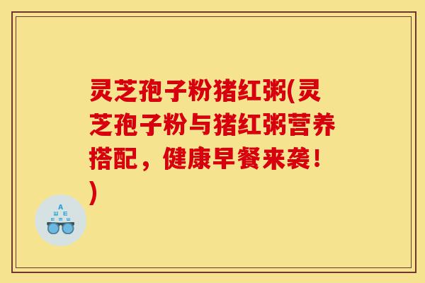 灵芝孢子粉猪红粥(灵芝孢子粉与猪红粥营养搭配,健康早餐来袭!)-第1张图片-灵芝之家 灵芝孢子粉猪红粥(灵芝孢子粉与猪红粥营养搭配,健康早餐来袭!)-第1张图片-灵芝之家