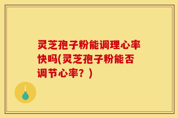 灵芝孢子粉能调理心率快吗(灵芝孢子粉能否调节心率？)-第1张图片-灵芝之家