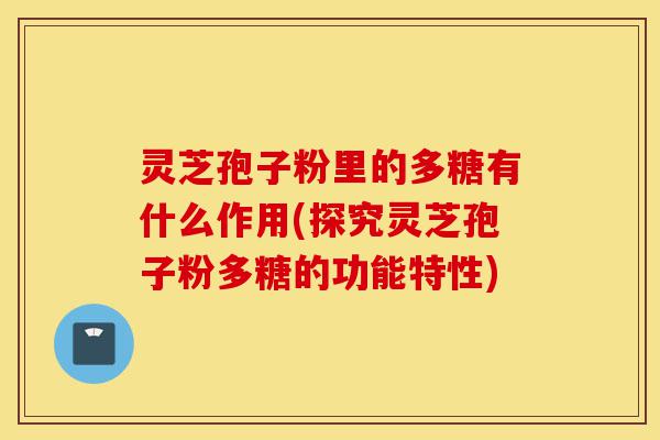 灵芝孢子粉里的多糖有什么作用(探究灵芝孢子粉多糖的功能特性)-第1张图片-灵芝之家 灵芝孢子粉里的多糖有什么作用(探究灵芝孢子粉多糖的功能特性)-第1张图片-灵芝之家