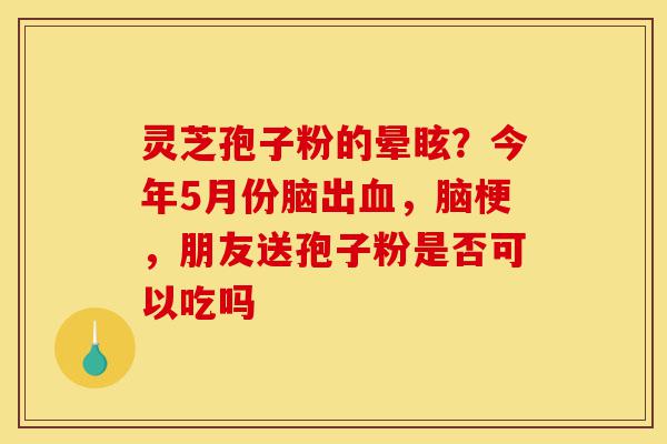 灵芝孢子粉的晕眩?今年5月份脑出血,脑梗,朋友送孢子粉是否可以吃吗-第1张图片-灵芝之家 灵芝孢子粉的晕眩?今年5月份脑出血,脑梗,朋友送孢子粉是否可以吃吗-第1张图片-灵芝之家