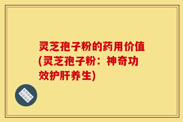 灵芝孢子粉的药用价值(灵芝孢子粉:神奇功效护肝养生)-第1张图片-灵芝之家 灵芝孢子粉的药用价值(灵芝孢子粉:神奇功效护肝养生)-第1张图片-灵芝之家