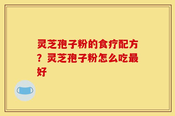 灵芝孢子粉的食疗配方？灵芝孢子粉怎么吃最好-第1张图片-灵芝之家