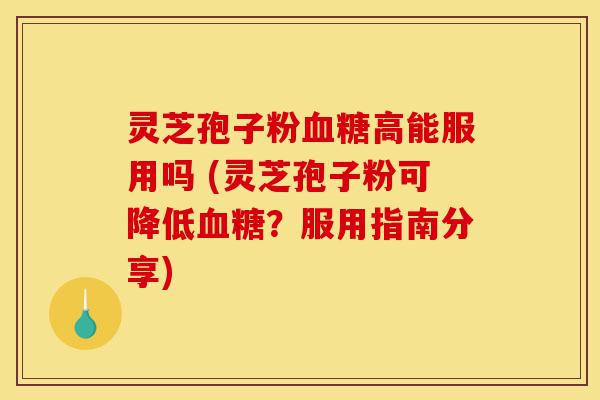 灵芝孢子粉血糖高能服用吗 (灵芝孢子粉可降低血糖?服用指南分享)-第1张图片-灵芝之家 灵芝孢子粉血糖高能服用吗 (灵芝孢子粉可降低血糖?服用指南分享)-第1张图片-灵芝之家
