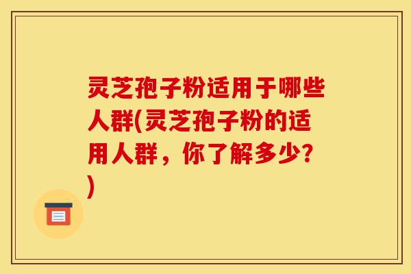 灵芝孢子粉适用于哪些人群(灵芝孢子粉的适用人群,你了解多少?)-第1张图片-灵芝之家 灵芝孢子粉适用于哪些人群(灵芝孢子粉的适用人群,你了解多少?)-第1张图片-灵芝之家