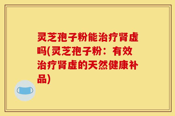 灵芝孢子粉能治疗肾虚吗(灵芝孢子粉:有效治疗肾虚的天然健康补品)-第1张图片-灵芝之家 灵芝孢子粉能治疗肾虚吗(灵芝孢子粉:有效治疗肾虚的天然健康补品)-第1张图片-灵芝之家