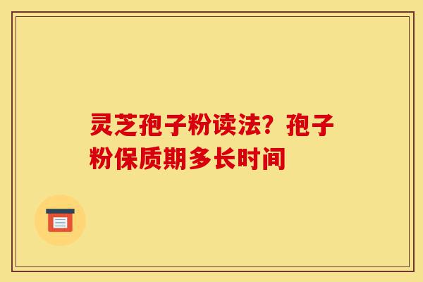 灵芝孢子粉读法?孢子粉保质期多长时间-第1张图片-灵芝之家 灵芝孢子粉读法?孢子粉保质期多长时间-第1张图片-灵芝之家