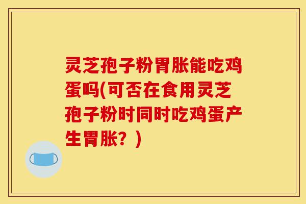 灵芝孢子粉胃胀能吃鸡蛋吗(可否在食用灵芝孢子粉时同时吃鸡蛋产生胃胀?)-第1张图片-灵芝之家 灵芝孢子粉胃胀能吃鸡蛋吗(可否在食用灵芝孢子粉时同时吃鸡蛋产生胃胀?)-第1张图片-灵芝之家