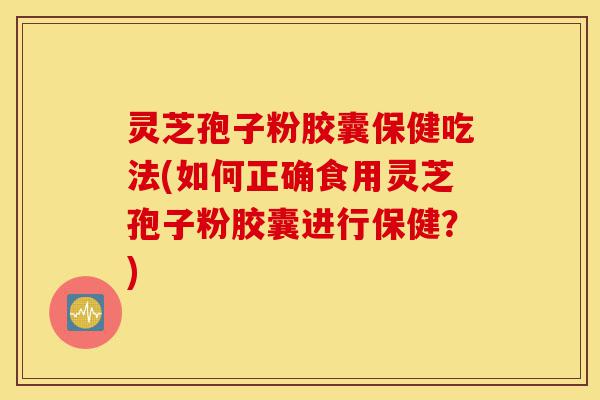灵芝孢子粉胶囊保健吃法(如何正确食用灵芝孢子粉胶囊进行保健?)-第1张图片-灵芝之家 灵芝孢子粉胶囊保健吃法(如何正确食用灵芝孢子粉胶囊进行保健?)-第1张图片-灵芝之家