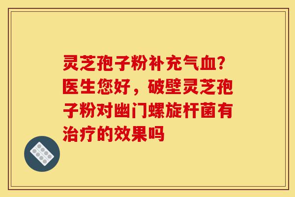 灵芝孢子粉补充气血?医生您好,破壁灵芝孢子粉对幽门螺旋杆菌有治疗的效果吗-第1张图片-灵芝之家 灵芝孢子粉补充气血?医生您好,破壁灵芝孢子粉对幽门螺旋杆菌有治疗的效果吗-第1张图片-灵芝之家