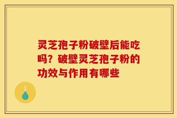 灵芝孢子粉破壁后能吃吗?破壁灵芝孢子粉的功效与作用有哪些-第1张图片-灵芝之家 灵芝孢子粉破壁后能吃吗?破壁灵芝孢子粉的功效与作用有哪些-第1张图片-灵芝之家