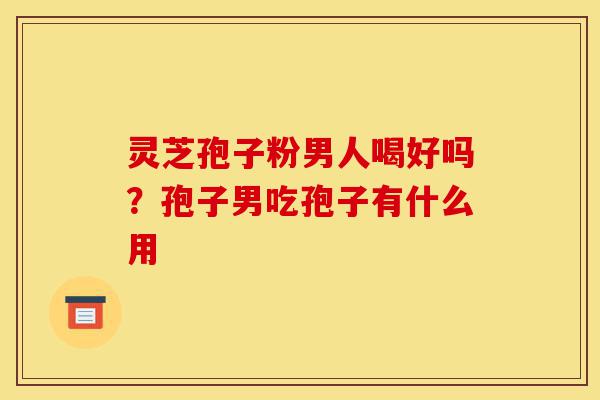 灵芝孢子粉男人喝好吗？孢子男吃孢子有什么用-第1张图片-灵芝之家