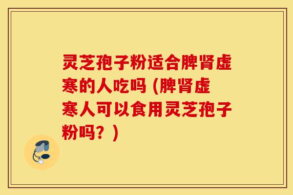 灵芝孢子粉适合脾肾虚寒的人吃吗 (脾肾虚寒人可以食用灵芝孢子粉吗?)-第1张图片-灵芝之家 灵芝孢子粉适合脾肾虚寒的人吃吗 (脾肾虚寒人可以食用灵芝孢子粉吗?)-第1张图片-灵芝之家