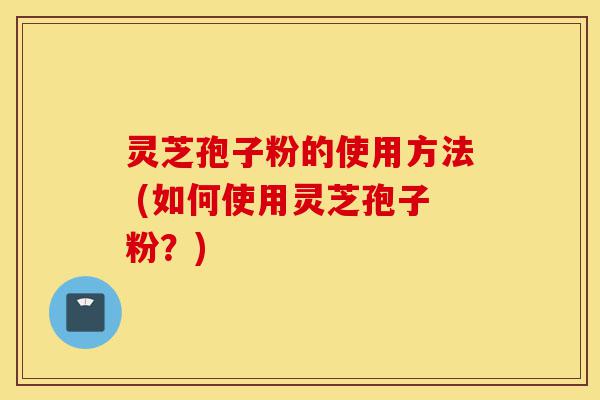 灵芝孢子粉的使用方法 (如何使用灵芝孢子粉？)-第1张图片-灵芝之家