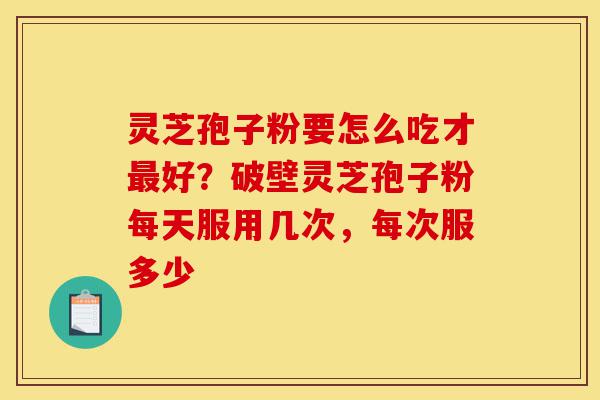 灵芝孢子粉要怎么吃才最好?破壁灵芝孢子粉每天服用几次,每次服多少-第1张图片-灵芝之家 灵芝孢子粉要怎么吃才最好?破壁灵芝孢子粉每天服用几次,每次服多少-第1张图片-灵芝之家