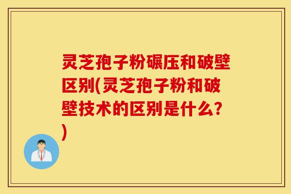 灵芝孢子粉碾压和破壁区别(灵芝孢子粉和破壁技术的区别是什么？)-第1张图片-灵芝之家
