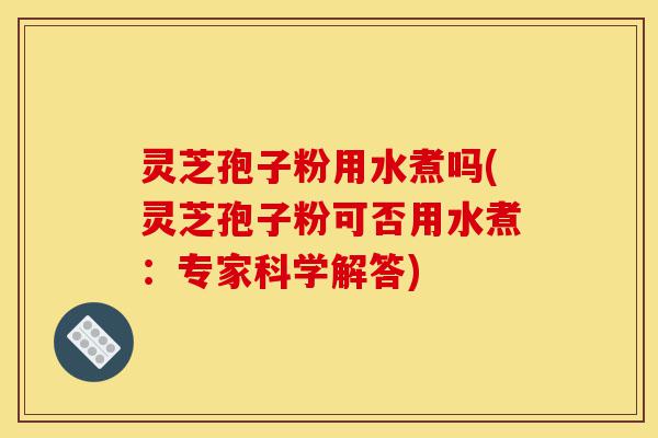 灵芝孢子粉用水煮吗(灵芝孢子粉可否用水煮:专家科学解答)-第1张图片-灵芝之家 灵芝孢子粉用水煮吗(灵芝孢子粉可否用水煮:专家科学解答)-第1张图片-灵芝之家