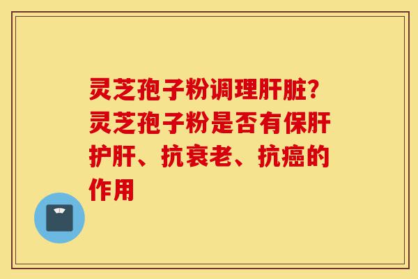 灵芝孢子粉调理肝脏?灵芝孢子粉是否有保肝护肝、抗衰老、抗癌的作用-第1张图片-灵芝之家 灵芝孢子粉调理肝脏?灵芝孢子粉是否有保肝护肝、抗衰老、抗癌的作用-第1张图片-灵芝之家