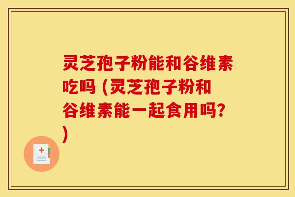 灵芝孢子粉能和谷维素吃吗 (灵芝孢子粉和谷维素能一起食用吗?)-第1张图片-灵芝之家 灵芝孢子粉能和谷维素吃吗 (灵芝孢子粉和谷维素能一起食用吗?)-第1张图片-灵芝之家