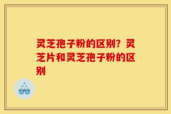 灵芝孢子粉的区别?灵芝片和灵芝孢子粉的区别-第1张图片-灵芝之家 灵芝孢子粉的区别?灵芝片和灵芝孢子粉的区别-第1张图片-灵芝之家