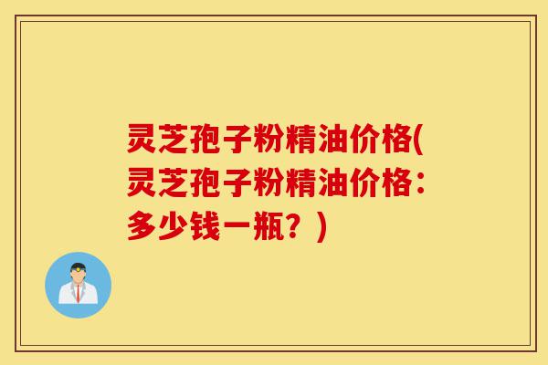 灵芝孢子粉精油价格(灵芝孢子粉精油价格:多少钱一瓶?)-第1张图片-灵芝之家 灵芝孢子粉精油价格(灵芝孢子粉精油价格:多少钱一瓶?)-第1张图片-灵芝之家