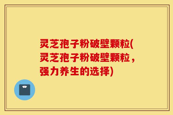 灵芝孢子粉破壁颗粒(灵芝孢子粉破壁颗粒,强力养生的选择)-第1张图片-灵芝之家 灵芝孢子粉破壁颗粒(灵芝孢子粉破壁颗粒,强力养生的选择)-第1张图片-灵芝之家