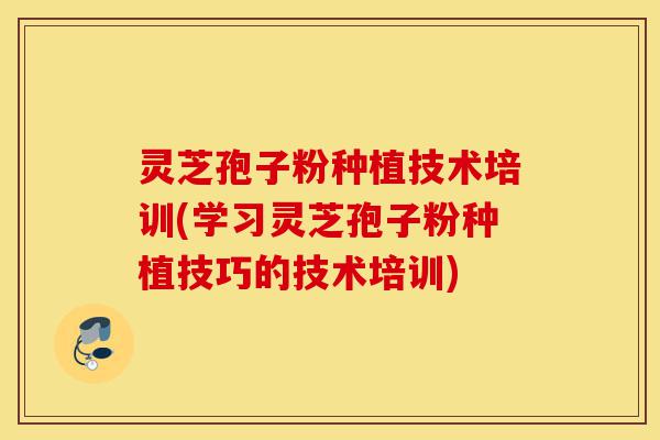 灵芝孢子粉种植技术培训(学习灵芝孢子粉种植技巧的技术培训)-第1张图片-灵芝之家 灵芝孢子粉种植技术培训(学习灵芝孢子粉种植技巧的技术培训)-第1张图片-灵芝之家