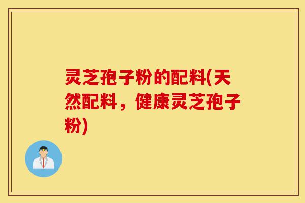 灵芝孢子粉的配料(天然配料,健康灵芝孢子粉)-第1张图片-灵芝之家 灵芝孢子粉的配料(天然配料,健康灵芝孢子粉)-第1张图片-灵芝之家