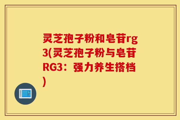 灵芝孢子粉和皂苷rg3(灵芝孢子粉与皂苷RG3:强力养生搭档)-第1张图片-灵芝之家 灵芝孢子粉和皂苷rg3(灵芝孢子粉与皂苷RG3:强力养生搭档)-第1张图片-灵芝之家