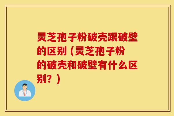 灵芝孢子粉破壳跟破壁的区别 (灵芝孢子粉的破壳和破壁有什么区别?)-第1张图片-灵芝之家 灵芝孢子粉破壳跟破壁的区别 (灵芝孢子粉的破壳和破壁有什么区别?)-第1张图片-灵芝之家