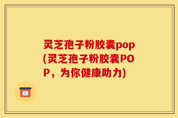 灵芝孢子粉胶囊pop(灵芝孢子粉胶囊POP,为你健康助力)-第1张图片-灵芝之家 灵芝孢子粉胶囊pop(灵芝孢子粉胶囊POP,为你健康助力)-第1张图片-灵芝之家