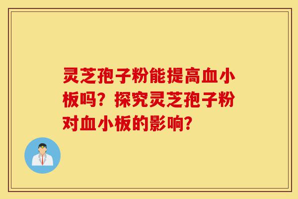 灵芝孢子粉能提高血小板吗?探究灵芝孢子粉对血小板的影响?-第1张图片-灵芝之家 灵芝孢子粉能提高血小板吗?探究灵芝孢子粉对血小板的影响?-第1张图片-灵芝之家