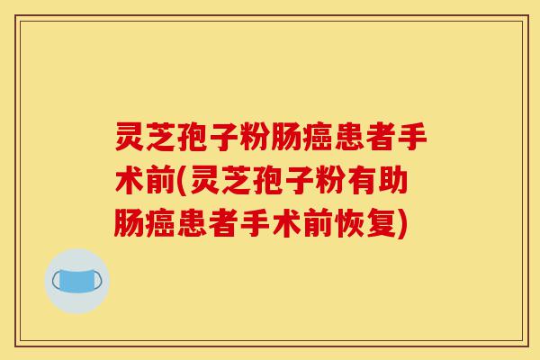 灵芝孢子粉肠癌患者手术前(灵芝孢子粉有助肠癌患者手术前恢复)-第1张图片-灵芝之家 灵芝孢子粉肠癌患者手术前(灵芝孢子粉有助肠癌患者手术前恢复)-第1张图片-灵芝之家