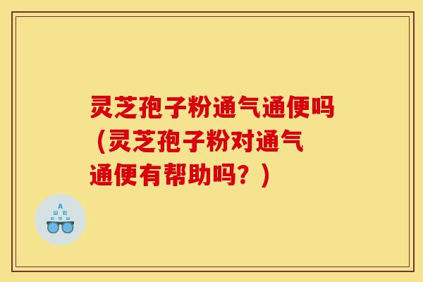 灵芝孢子粉通气通便吗 (灵芝孢子粉对通气通便有帮助吗?)-第1张图片-灵芝之家 灵芝孢子粉通气通便吗 (灵芝孢子粉对通气通便有帮助吗?)-第1张图片-灵芝之家