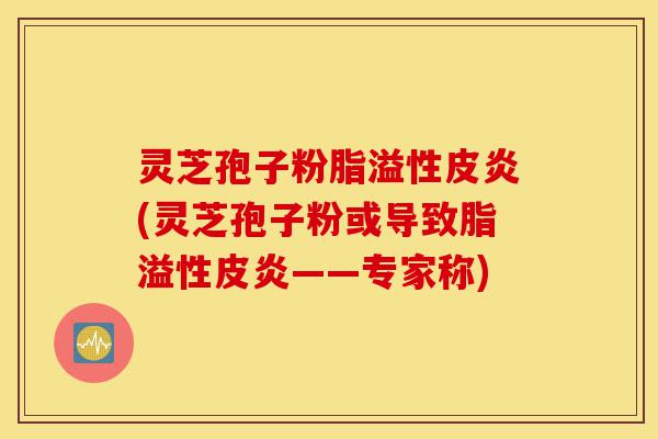 灵芝孢子粉脂溢性皮炎(灵芝孢子粉或导致脂溢性皮炎——专家称)-第1张图片-灵芝之家 灵芝孢子粉脂溢性皮炎(灵芝孢子粉或导致脂溢性皮炎——专家称)-第1张图片-灵芝之家