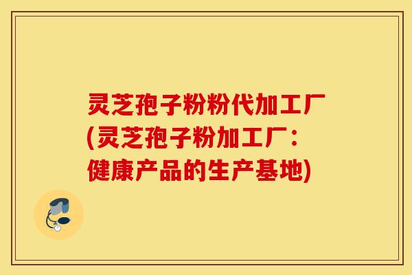灵芝孢子粉粉代加工厂(灵芝孢子粉加工厂:健康产品的生产基地)-第1张图片-灵芝之家 灵芝孢子粉粉代加工厂(灵芝孢子粉加工厂:健康产品的生产基地)-第1张图片-灵芝之家
