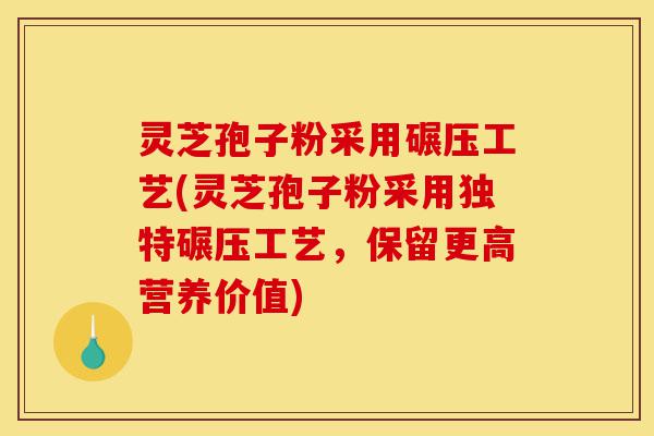 灵芝孢子粉采用碾压工艺(灵芝孢子粉采用独特碾压工艺,保留更高营养价值)-第1张图片-灵芝之家 灵芝孢子粉采用碾压工艺(灵芝孢子粉采用独特碾压工艺,保留更高营养价值)-第1张图片-灵芝之家