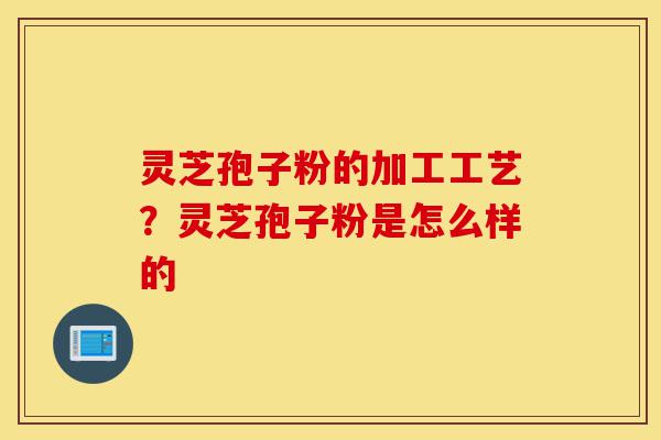 灵芝孢子粉的加工工艺?灵芝孢子粉是怎么样的-第1张图片-灵芝之家 灵芝孢子粉的加工工艺?灵芝孢子粉是怎么样的-第1张图片-灵芝之家